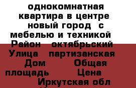 однокомнатная квартира в центре /новый город/ с мебелью и техникой. › Район ­ октябрьский › Улица ­ партизанская › Дом ­ 67 › Общая площадь ­ 47 › Цена ­ 3 950 000 - Иркутская обл., Иркутск г. Недвижимость » Квартиры продажа   . Иркутская обл.,Иркутск г.